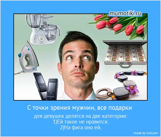 С точки зрения мужчин, все подарки для девушек делятся на две категории:
1)Ей такое не нравится.
2)На фига оно ей. #мотиватор