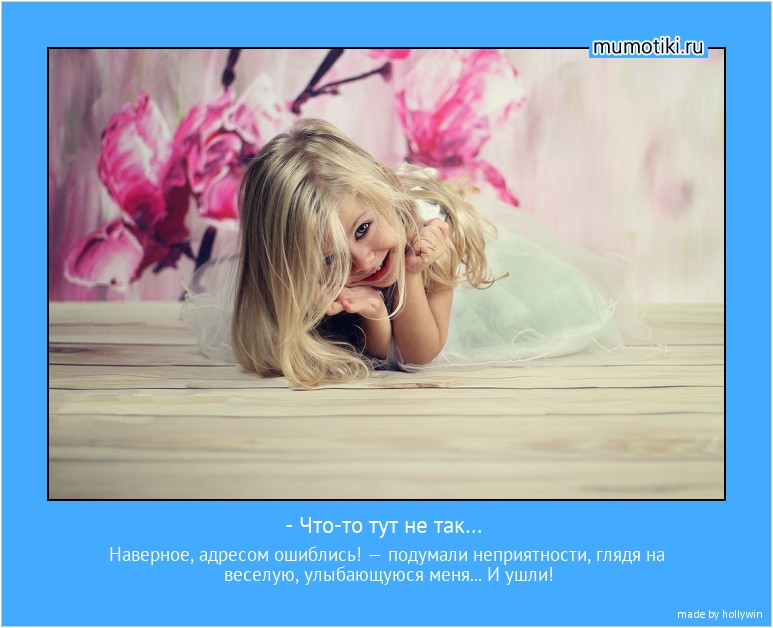 - Что-то тут не так… Наверное, адресом ошиблись! — подумали неприятности, глядя на веселую, улыбающуюся меня... И ушли! #мотиватор
