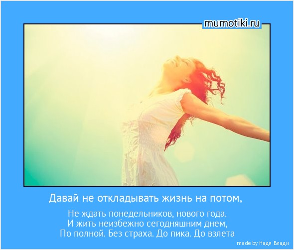 Давай не откладывать жизнь на потом, Не ждать понедельников, нового года.
И жить неизбежно сегодняшним днем,
По полной. Без страха. До пика. До взлета #мотиватор