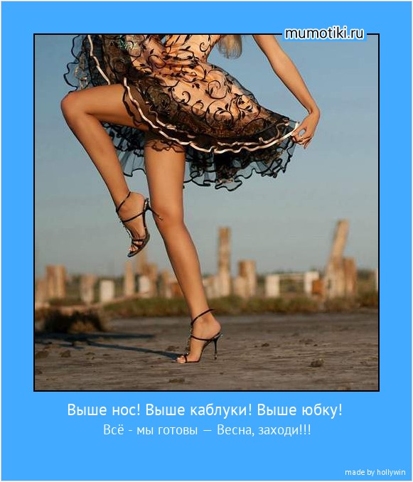 Выше нос! Выше каблуки! Выше юбку! Всё - мы готовы — Весна, заходи!!! #мотиватор
