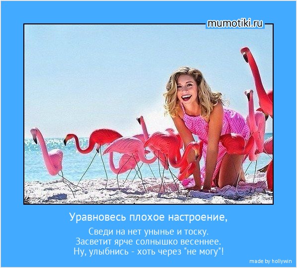 Уравновесь плохое настроение, Сведи на нет унынье и тоску.
Засветит ярче солнышко весеннее.
Ну, улыбнись - хоть через 