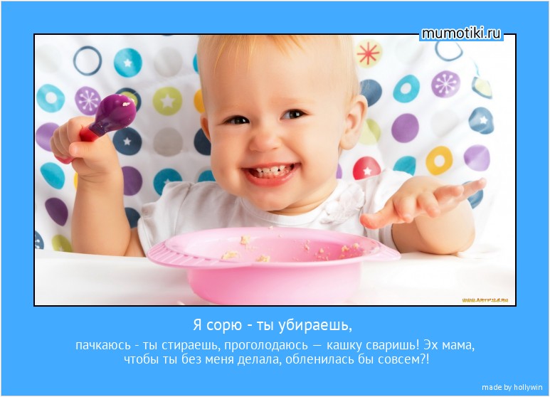 Я сорю - ты убираешь, пачкаюсь - ты стираешь, проголодаюсь — кашку сваришь! Эх мама, чтобы ты без меня делала, обленилась бы совсем?! #мотиватор