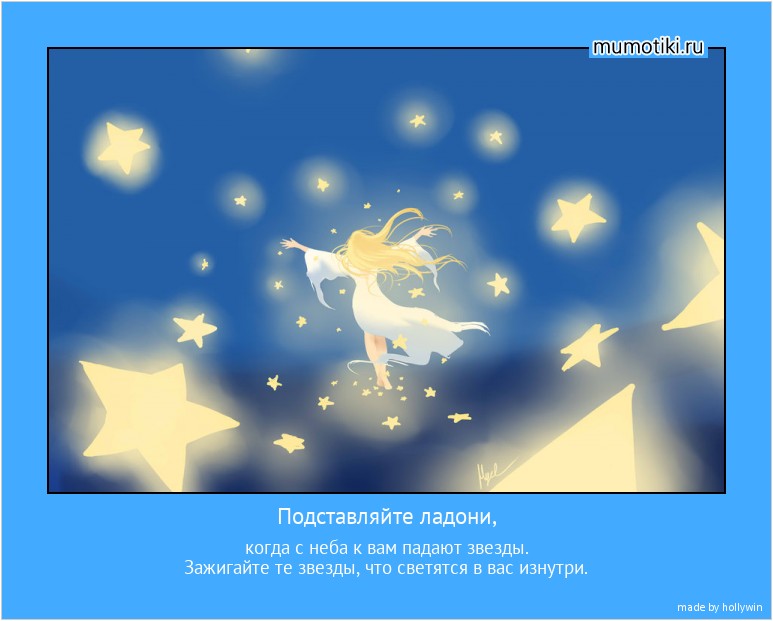 Подставляйте ладони, когда с неба к вам падают звезды.
Зажигайте те звезды, что светятся в вас изнутри. #мотиватор