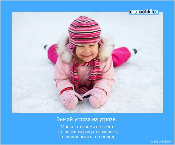 Зимой угроза на угрозе. Мне в это время не везет.
То щечки мерзнут на морозе,
то попой бьюсь о гололед. #мотиватор