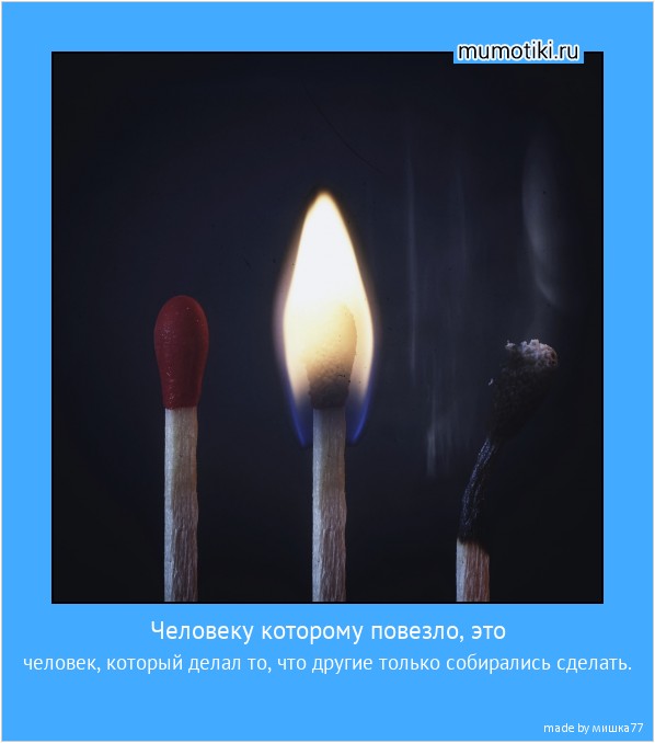Человеку которому повезло, это человек, который делал то, что другие только собирались сделать. #мотиватор