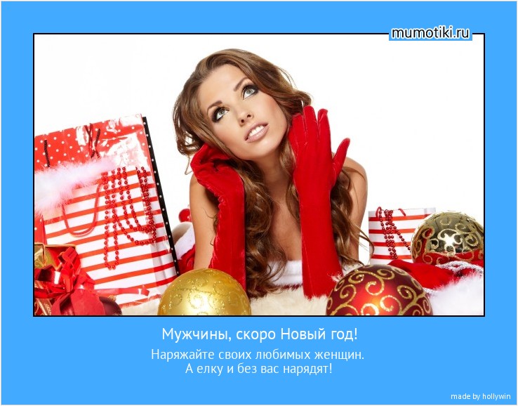 Мужчины, скоро Новый год! Наряжайте своих любимых женщин.
А елку и без вас нарядят! #мотиватор