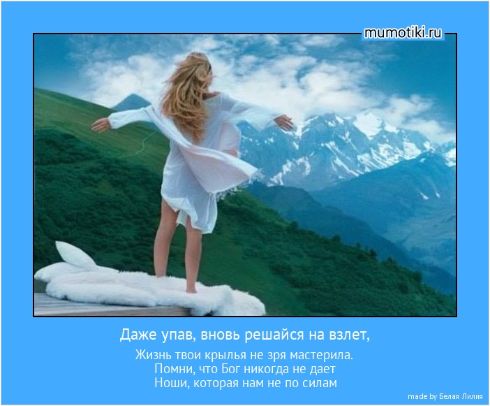 Даже упав, вновь решайся на взлет, Жизнь твои крылья не зря мастерила.
Помни, что Бог никогда не дает
Ноши, которая нам не по силам #мотиватор