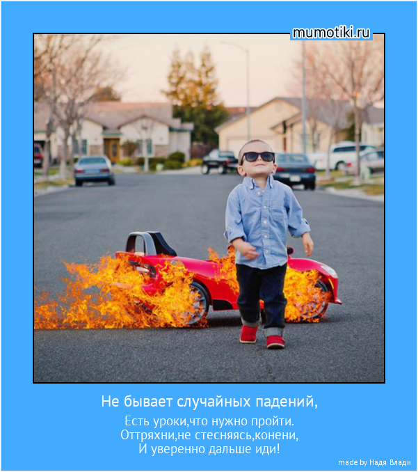 Не бывает случайных падений, Есть уроки,что нужно пройти.
Оттряхни,не стесняясь,конени,
И уверенно дальше иди! #мотиватор