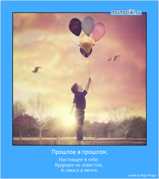 Прошлое в прошлом, Настоящее в тебе.
Будущее не известно,
А смысл в мечте. #мотиватор