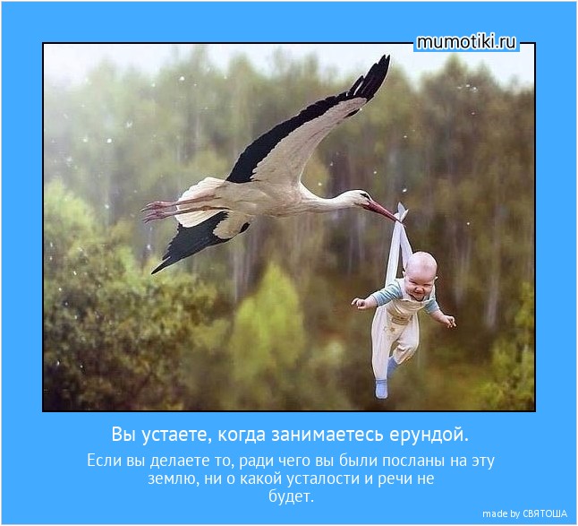 Вы устаете, когда занимаетесь ерундой. Если вы делаете то, ради чего вы были посланы на эту землю, ни о какой усталости и речи не будет. #мотиватор