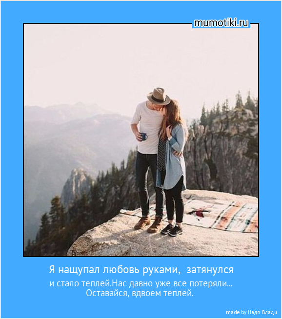 Я нащупал любовь руками, затянулся и стало теплей.Нас давно уже все потеряли...
Оставайся, вдвоем теплей. #мотиватор