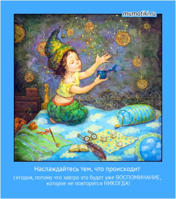 Наслаждайтесь тем, что происходит сегодня, потому что завтра это будет уже ВОСПОМИНАНИЕ,
которое не повторится НИКОГДА! #мотиватор