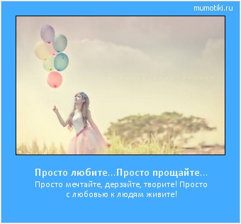 Просто любите...Просто прощайте... Просто мечтайте, дерзайте, творите! Просто с любовью к людям живите! Cамые лучшие мотиваторы на mumotiki.ru Просто любите...Просто прощайте... Просто мечтайте, дерзайте, творите! Просто с любовью к людям живите! #мотиватор