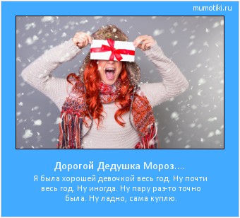 Дорогой Дедушка Мороз.... Я была хорошей девочкой весь год. Ну почти весь год. Ну иногда. Ну пару раз-то точно была. Ну ладно, сама куплю. #мотиватор
