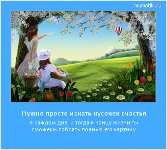 Нужно просто искать кусочек счастья в каждом дне, и тогда к концу жизни ты сможешь собрать полную его картину. #мотиватор