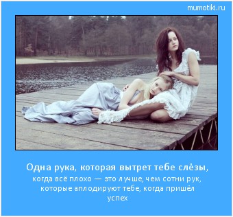 Одна рука, которая вытрет тебе слёзы, когда всё плохо — это лучше, чем сотни рук, которые аплодируют тебе, когда пришёл успех Cамые лучшие мотиваторы на mumotiki.ru Одна рука, которая вытрет тебе слёзы, когда всё плохо — это лучше, чем сотни рук, которые аплодируют тебе, когда пришёл успех #мотиватор