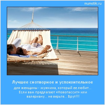 Лучшее снотворное и успокоительное для женщины - мужчина, который ее любит… Если вам предлагают «Новопассит» или валериану… не верьте… Врут!!! Cамые лучшие мотиваторы на mumotiki.ru Лучшее снотворное и успокоительное для женщины - мужчина, который ее любит… Если вам предлагают «Новопассит» или валериану… не верьте… Врут!!! #мотиватор