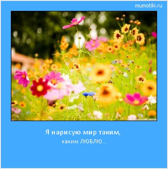 Я нарисую мир таким, каким ЛЮБЛЮ… #мотиватор