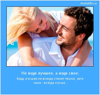 Не ищи лучшее, а ищи свое. Ведь лучшее не всегда станет твоим, зато свое - всегда лучше... Cамые лучшие мотиваторы на mumotiki.ru Не ищи лучшее, а ищи свое. Ведь лучшее не всегда станет твоим, зато свое - всегда лучше... #мотиватор