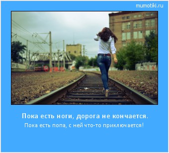 Пока есть ноги, дорога не кончается. Пока есть попа, с ней что-то приключается! Cамые лучшие мотиваторы на mumotiki.ru Пока есть ноги, дорога не кончается. Пока есть попа, с ней что-то приключается! #мотиватор