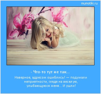 - Что-то тут не так… Наверное, адресом ошиблись! — подумали неприятности, глядя на веселую, улыбающуюся меня... И ушли! #мотиватор