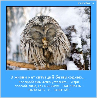 В жизни нет ситуаций безвыходных... Все проблемы легко устранить...
Я три способа знаю, как минимум...
НАПЛЕВАТЬ... НАЧИХАТЬ... и... ЗАБЫТЬ!!! #мотиватор