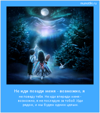 Не иди позади меня - возможно, я не поведу тебя. Не иди впереди меня - возможно, я не последую за тобой. Иди рядом, и мы будем одним целым. Cамые лучшие мотиваторы на mumotiki.ru Не иди позади меня - возможно, я не поведу тебя. Не иди впереди меня - возможно, я не последую за тобой. Иди рядом, и мы будем одним целым. #мотиватор