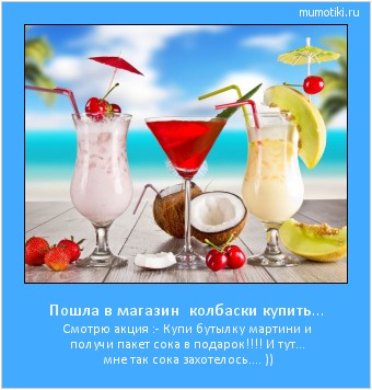 Пошла в магазин колбаски купить... Смотрю акция :- Купи бутылку мартини и получи пакет сока в подарок!!!! И тут... мне так сока захотелось.... )) Cамые лучшие мотиваторы на mumotiki.ru Пошла в магазин колбаски купить... Смотрю акция :- Купи бутылку мартини и получи пакет сока в подарок!!!! И тут... мне так сока захотелось.... )) #мотиватор