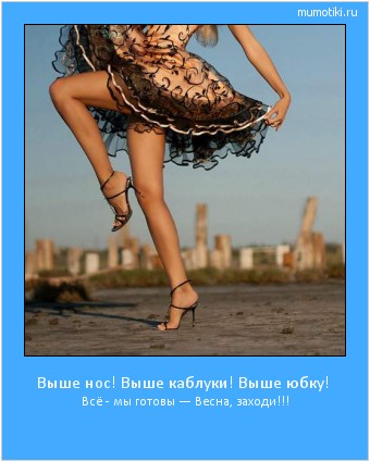 Выше нос! Выше каблуки! Выше юбку! Всё - мы готовы — Весна, заходи!!! #мотиватор