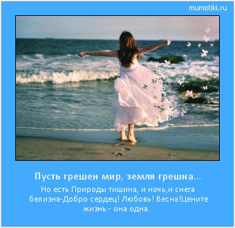 Пусть грешен мир, земля грешна... Но есть Природы тишина, и ночь,и снега белизна-
Добро сердец! Любовь! Весна!
Цените жизнь - она одна... #мотиватор