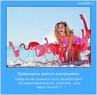 Уравновесь плохое настроение, Сведи на нет унынье и тоску.
Засветит ярче солнышко весеннее.
Ну, улыбнись - хоть через 