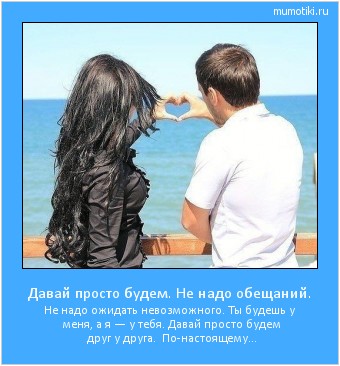 Давай просто будем. Не надо обещаний. Не надо ожидать невозможного. Ты будешь у меня, а я — у тебя. Давай просто будем друг у друга. По-настоящему... Cамые лучшие мотиваторы на mumotiki.ru Давай просто будем. Не надо обещаний. Не надо ожидать невозможного. Ты будешь у меня, а я — у тебя. Давай просто будем друг у друга. По-настоящему... #мотиватор
