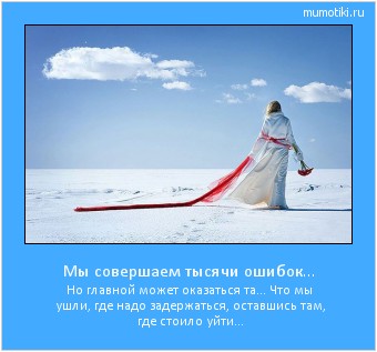 Мы совершаем тысячи ошибок... Но главной может оказаться та... Что мы ушли, где надо задержаться, оставшись там, где стоило уйти... Cамые лучшие мотиваторы на mumotiki.ru Мы совершаем тысячи ошибок... Но главной может оказаться та... Что мы ушли, где надо задержаться, оставшись там, где стоило уйти... #мотиватор