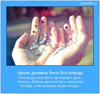 Цветы должны быть без повода Счастье должно быть настоящим. Дом - тёплым. Любовь должна быть взаимной. Погода, а без разницы какая погода... Cамые лучшие мотиваторы на mumotiki.ru Цветы должны быть без повода Счастье должно быть настоящим. Дом - тёплым. Любовь должна быть взаимной. Погода, а без разницы какая погода... #мотиватор