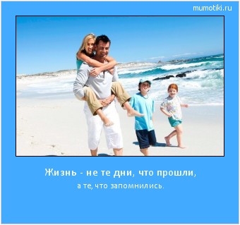 Жизнь - не те дни, что прошли, а те, что запомнились. Cамые лучшие мотиваторы на mumotiki.ru Жизнь - не те дни, что прошли, а те, что запомнились. #мотиватор