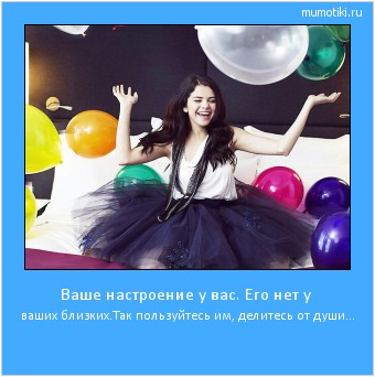 Ваше настроение у вас. Его нет у ваших близких.Так пользуйтесь им, делитесь от души... #мотиватор