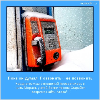 Пока он думал: Позвонить—не позвонить Кардиограмма отношений превратилась в нить.
Мораль у этой басни такова:
Старайся вовремя найти слова!!! #мотиватор