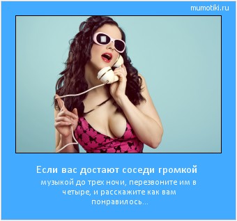 Если вас достают соседи громкой музыкой до трех ночи, перезвоните им в четыре, и расскажите как вам понравилось... Cамые лучшие мотиваторы на mumotiki.ru Если вас достают соседи громкой музыкой до трех ночи, перезвоните им в четыре, и расскажите как вам понравилось... #мотиватор