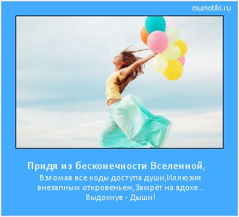 Придя из бесконечности Вселенной, Взломав все коды доступа души,
Иллюзия внезапным откровеньем,
Замрёт на вдохе... Выдохнув - Дыши! #мотиватор