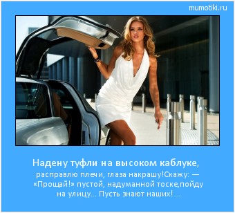 Надену туфли на высоком каблуке, расправлю плечи, глаза накрашу!
Скажу: — «Прощай!» пустой, надуманной тоске,
пойду на улицу… Пусть знают наших! … #мотиватор