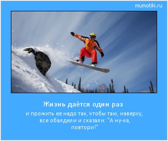 Жизнь даётся один раз и прожить ее надо так, чтобы там, наверху, все обалдели и сказали: 