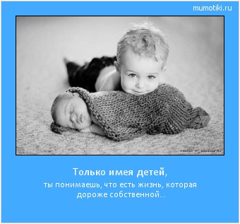 Только имея детей, ты понимаешь, что есть жизнь, которая дороже собственной... Cамые лучшие мотиваторы на mumotiki.ru Только имея детей, ты понимаешь, что есть жизнь, которая дороже собственной... #мотиватор
