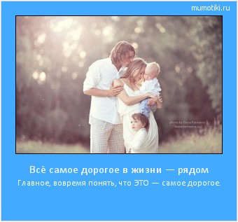 Всё самое дорогое в жизни — рядом Главное, вовремя понять, что ЭТО — самое дорогое. Cамые лучшие мотиваторы на mumotiki.ru Всё самое дорогое в жизни — рядом Главное, вовремя понять, что ЭТО — самое дорогое. #мотиватор