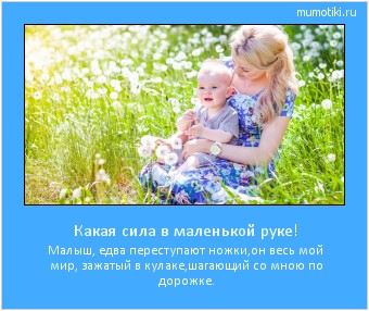 Какая сила в маленькой руке! Малыш, едва переступают ножки,
он весь мой мир, зажатый в кулаке,
шагающий со мною по дорожке. Cамые лучшие мотиваторы на mumotiki.ru Какая сила в маленькой руке! Малыш, едва переступают ножки,
он весь мой мир, зажатый в кулаке,
шагающий со мною по дорожке. #мотиватор