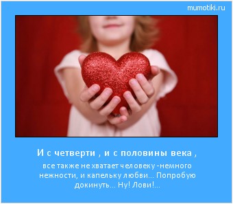 И с четверти , и с половины века , все также не хватает человеку -
немного нежности, и капельку любви...
Попробую докинуть... Ну! Лови!... #мотиватор