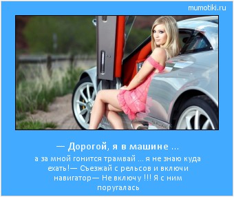 — Дорогой, я в машине … а за мной гонится трамвай … я не знаю куда ехать!
— Съезжай с рельсов и включи навигатор
— Не включу !!! Я с ним поругалась Cамые лучшие мотиваторы на mumotiki.ru — Дорогой, я в машине … а за мной гонится трамвай … я не знаю куда ехать!
— Съезжай с рельсов и включи навигатор
— Не включу !!! Я с ним поругалась #мотиватор
