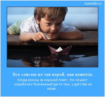 Все совсем не так порой, как кажется, Когда волны за кормой поют...
Но плывут кораблики бумажные
Где-то там, у детства на краю... #мотиватор