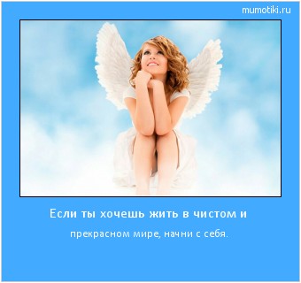 Если ты хочешь жить в чистом и прекрасном мире, начни с себя. Cамые лучшие мотиваторы на mumotiki.ru Если ты хочешь жить в чистом и прекрасном мире, начни с себя. #мотиватор