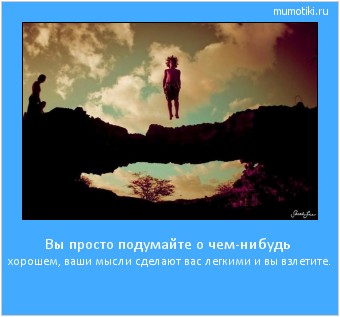 Вы просто подумайте о чем-нибудь хорошем, ваши мысли сделают вас легкими и вы взлетите. #мотиватор