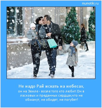 Не надо Рай искать на небесах, он на Земле - возле того кто любит.
Он в ласковых и преданных сердцах,
что не обманут, не обидят, не погубят! #мотиватор